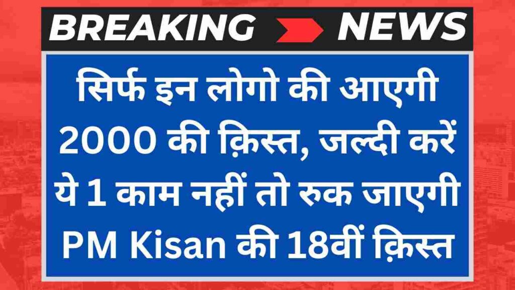 सिर्फ इन लोगो की आएगी 2000 की क़िस्त, जल्दी करें ये 1 काम नहीं तो रुक जाएगी PM Kisan की 18वीं क़िस्त