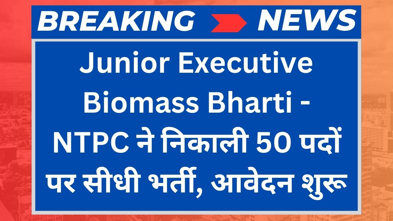 Junior Executive Biomass Bharti: NTPC ने निकाली 50 पदों पर सीधी भर्ती, आवेदन शुरू