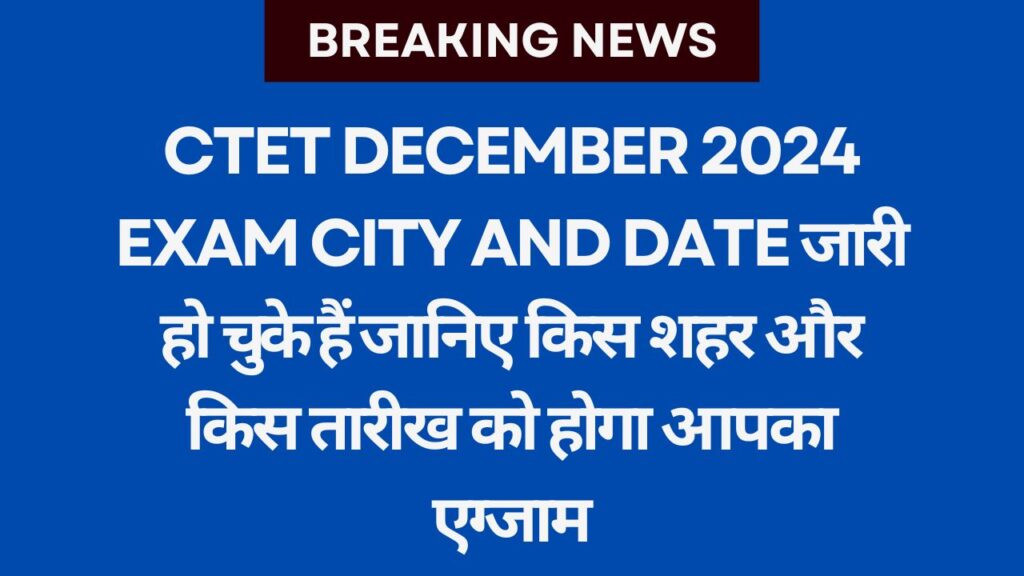 CTET December 2024 Exam City and Dateजारी हो चुके हैं जानिए किस शहर और किस तारीख को होगा आपका एग्जाम