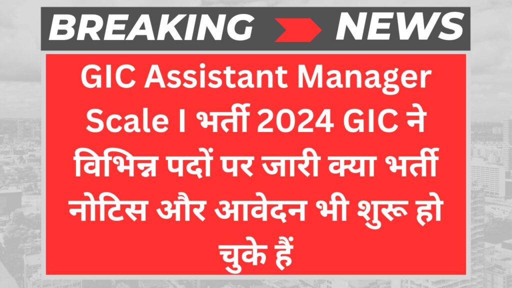 GIC Assistant Manager Scale I भर्ती 2024 GIC ने विभिन्न पदों पर जारी क्या भर्ती नोटिस और आवेदन भी शुरू हो चुके हैं